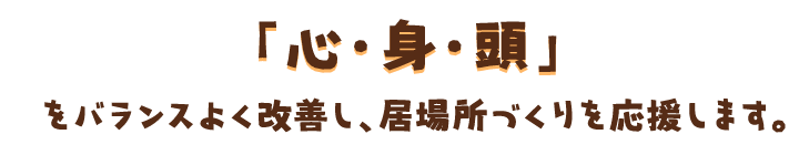 「心・身・頭」をバランスよく改善し、居場所づくりを応援します。